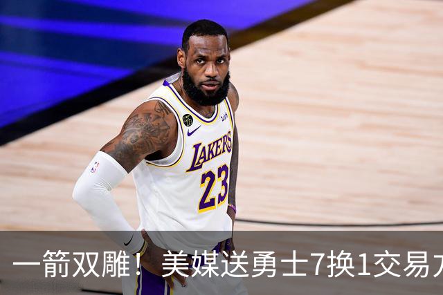 一箭双雕！美媒送勇士7换1交易方案：追求詹姆斯加码+为库里拼了