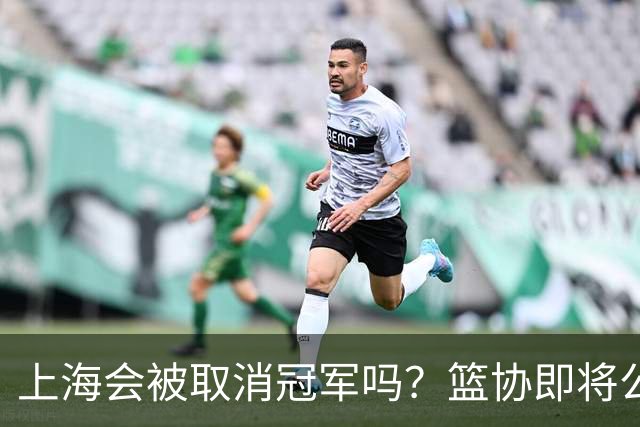 上海会被取消冠军吗？篮协即将公布结果，名嘴：按规则来确实没问题