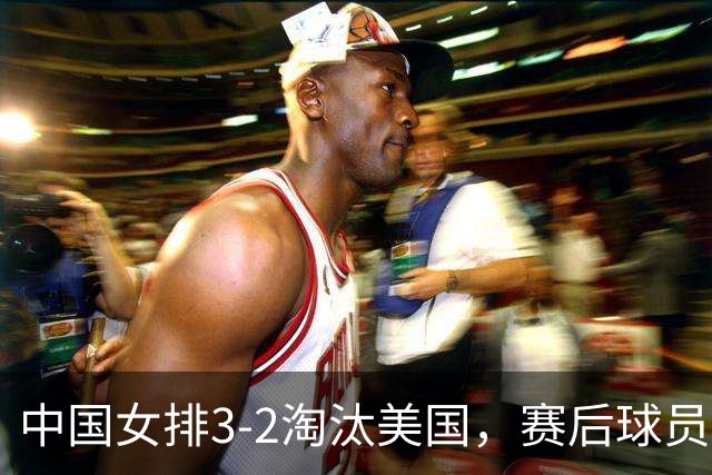 中国女排3-2淘汰美国，赛后球员表现评分：3满分3优秀 2及格
