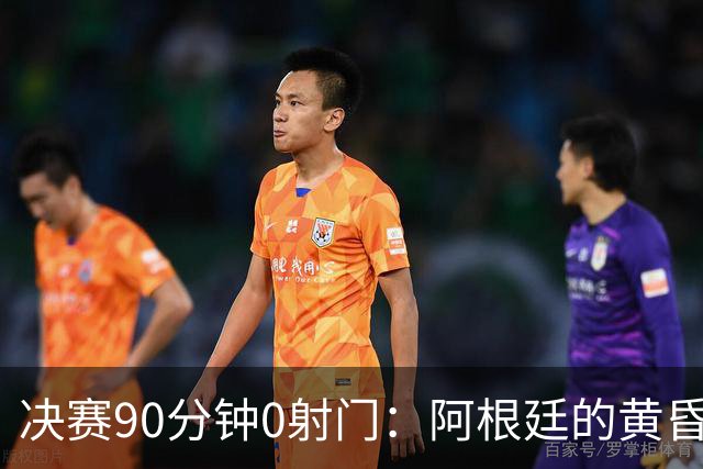 决赛90分钟0射门：阿根廷的黄昏，比想象中来得更早