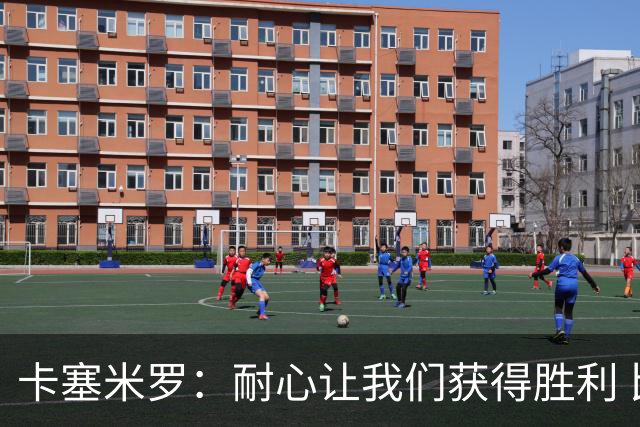卡塞米罗：耐心让我们获得胜利 比赛由细节决定