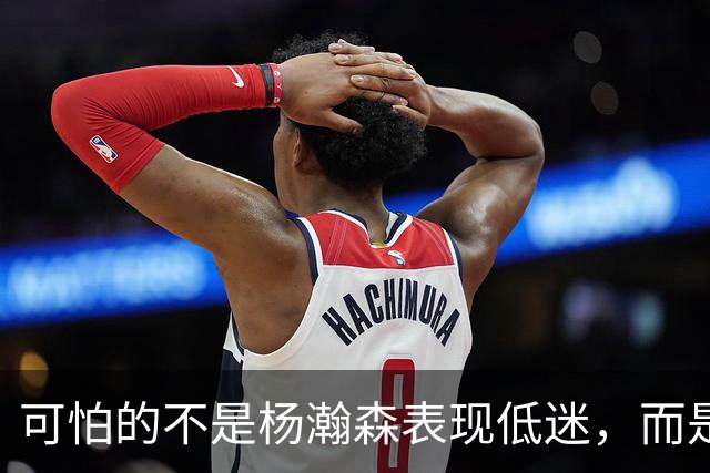 可怕的不是杨瀚森表现低迷，而是姚明最担心的问题，始终没有解决
