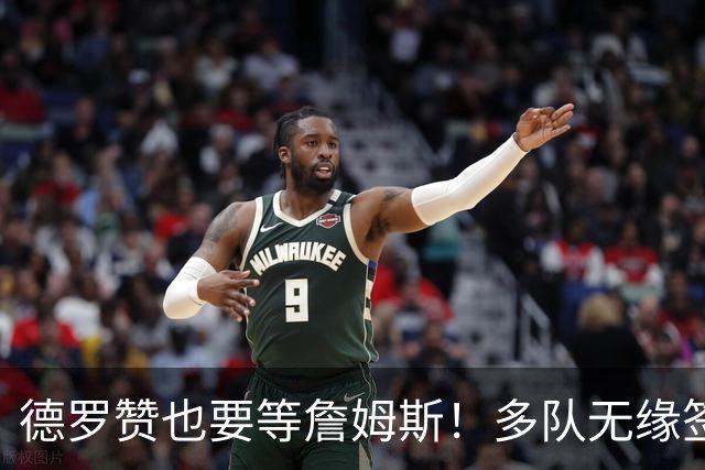 德罗赞也要等詹姆斯！多队无缘签老詹后才会追他 活塞猛龙等队在列