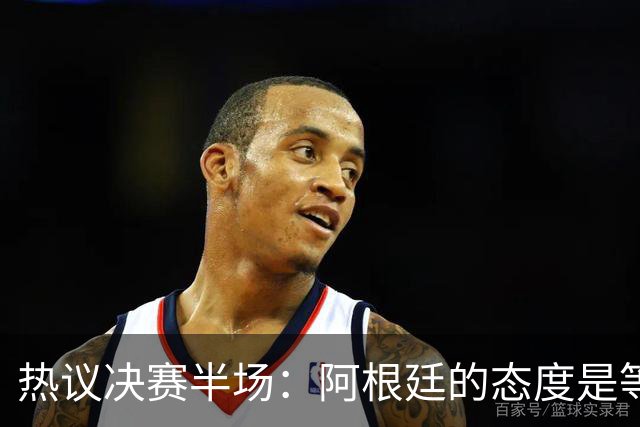热议决赛半场：阿根廷的态度是等点球对决，西班牙反抢太强了