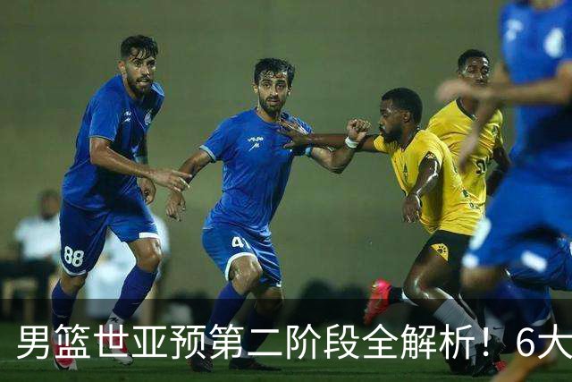 男篮世亚预第二阶段全解析！6大对手就位，中国男篮冲世界杯无容错空间