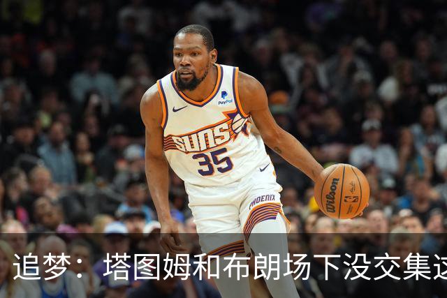 追梦：塔图姆和布朗场下没交集这完全不重要 我和库里也一样