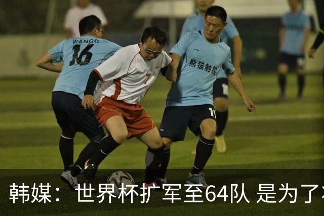 韩媒：世界杯扩军至64队 是为了将中国队送进决赛圈