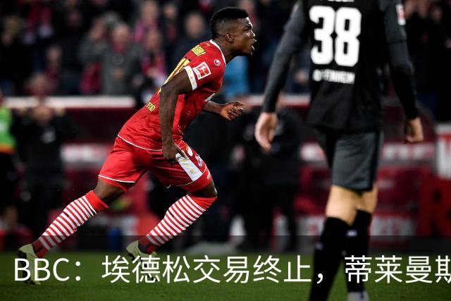BBC：埃德松交易终止，蒂莱曼斯在曼联引援名单上很长时间